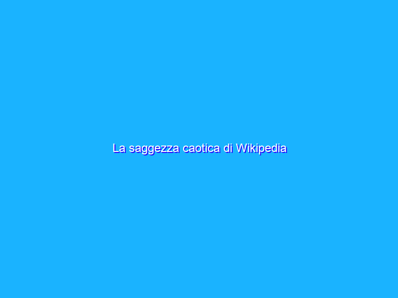 La saggezza caotica di Wikipedia