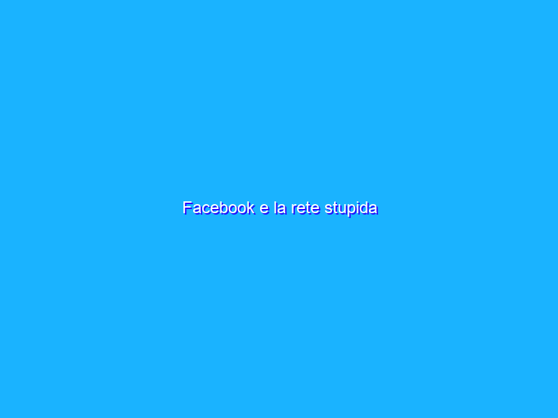 Facebook e la rete stupida