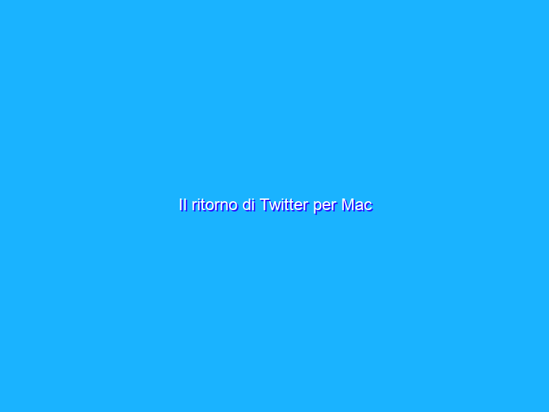 Il ritorno di Twitter per Mac