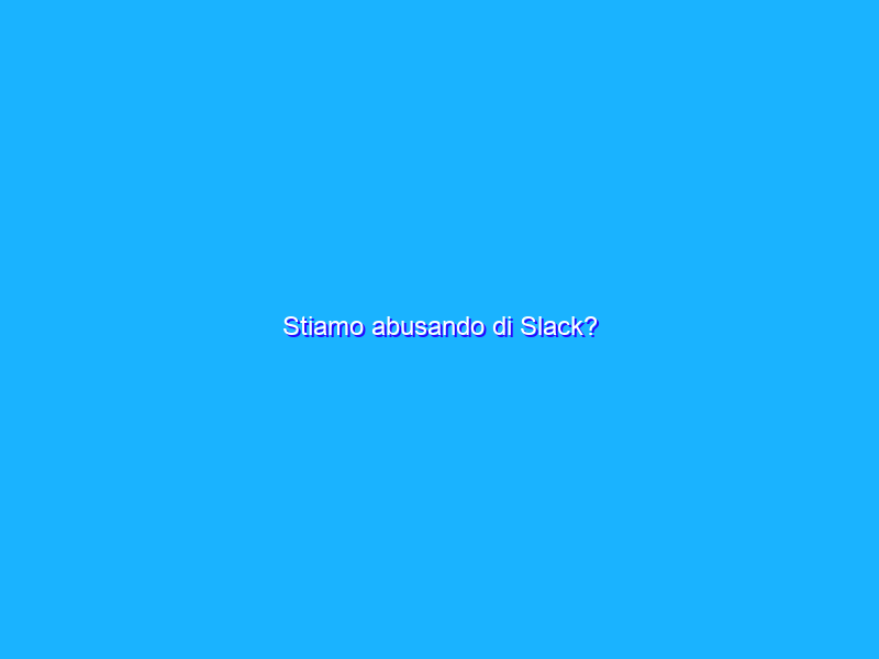 Stiamo abusando di Slack?