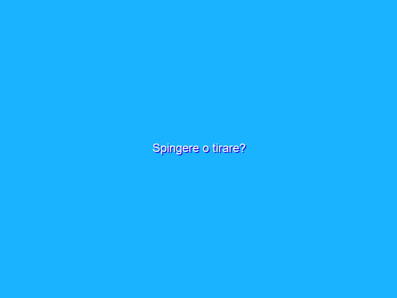 Spingere o tirare?