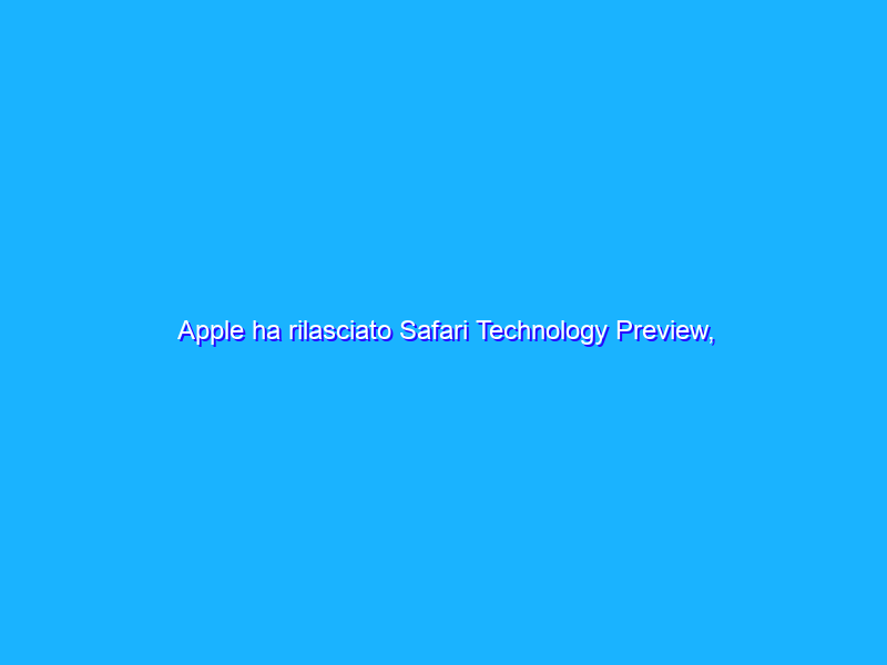 Apple ha rilasciato Safari Technology Preview, una versione di Safari per sviluppatori