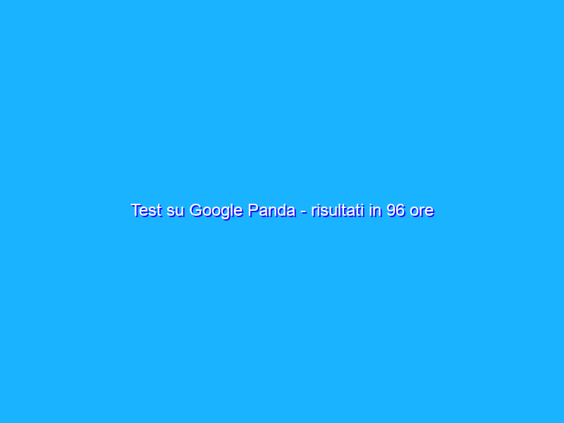 Test su Google Panda - risultati in 96 ore