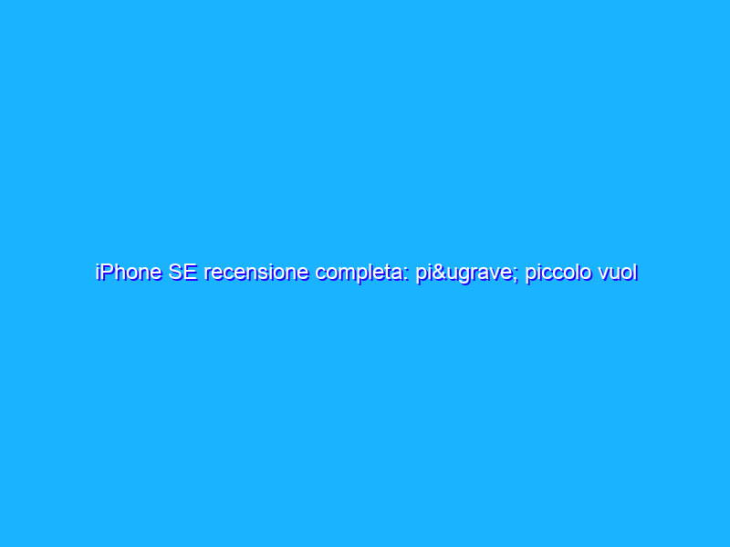 iPhone SE recensione completa: più piccolo vuol dire peggiore?