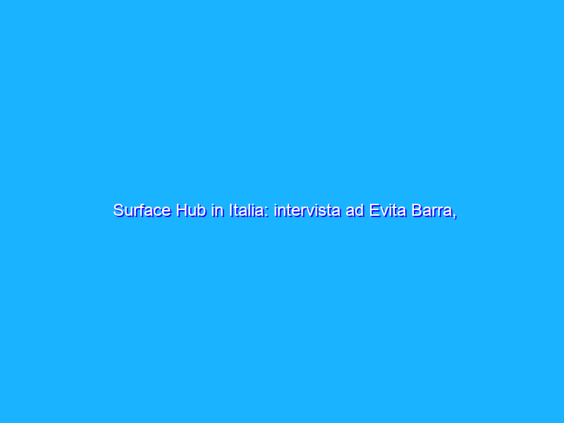 Surface Hub in Italia: intervista ad Evita Barra, Microsoft Italia