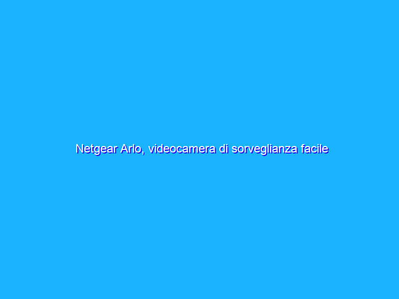 Netgear Arlo, videocamera di sorveglianza facile per tutti