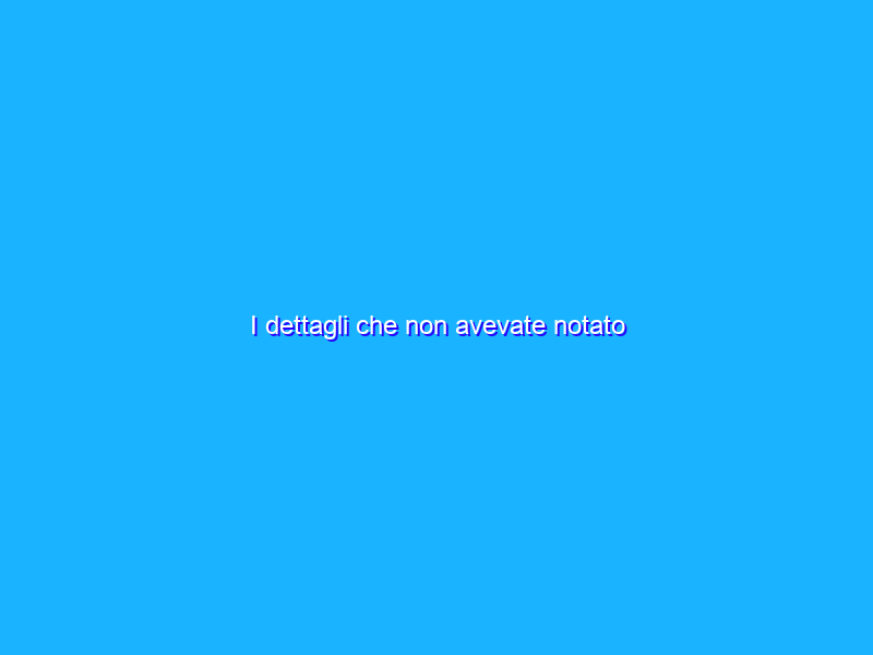 I dettagli che non avevate notato