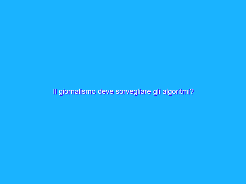 Il giornalismo deve sorvegliare gli algoritmi?