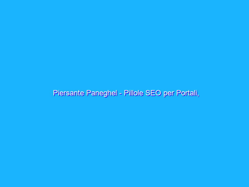 Piersante Paneghel - Pillole SEO per Portali, E-commerce e Siti web di Grandi Dimensioni