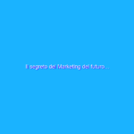 Il segreto del Marketing del futuro…