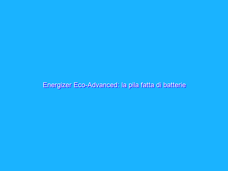 Energizer Eco-Advanced: la pila fatta di batterie riciclate