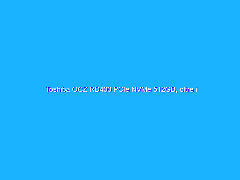 Toshiba OCZ RD400 PCIe NVMe 512GB, oltre i 2000MB/s - First Look
