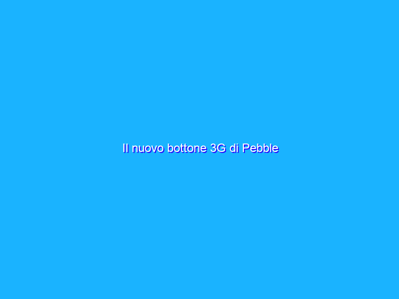 Il nuovo bottone 3G di Pebble