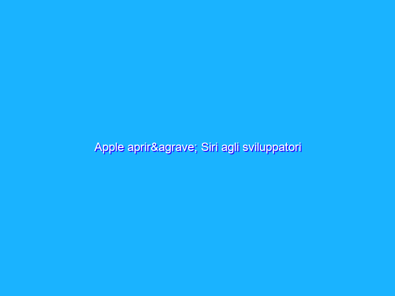 Apple aprirà Siri agli sviluppatori