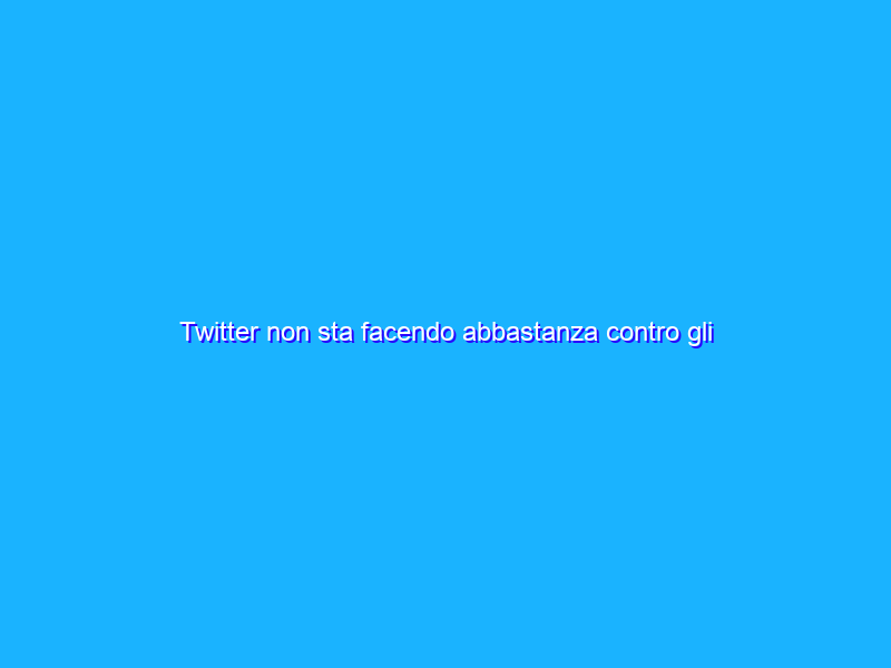 Twitter non sta facendo abbastanza contro gli abusi