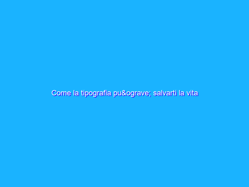 Come la tipografia può salvarti la vita
