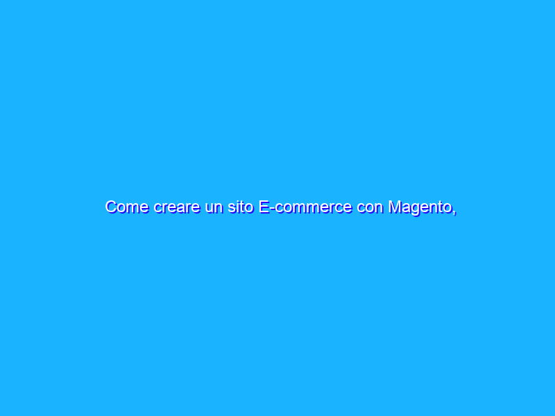 Come creare un sito E-commerce con Magento, PrestaShop e VirtueMart
