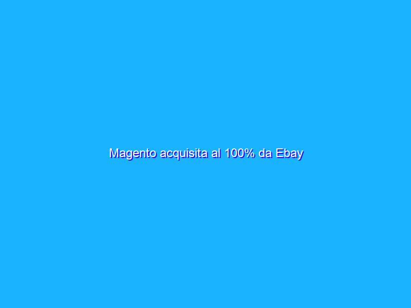 Magento acquisita al 100% da Ebay