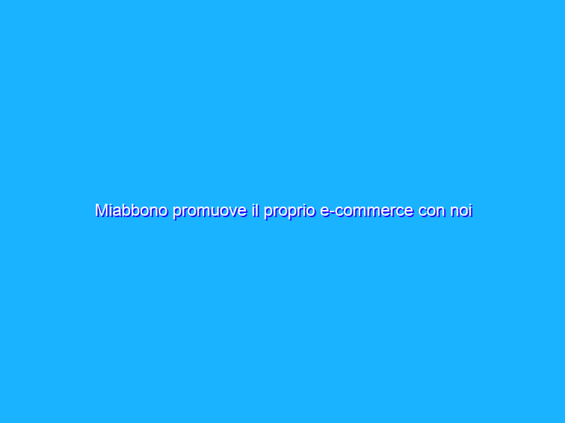 Miabbono promuove il proprio e-commerce con noi