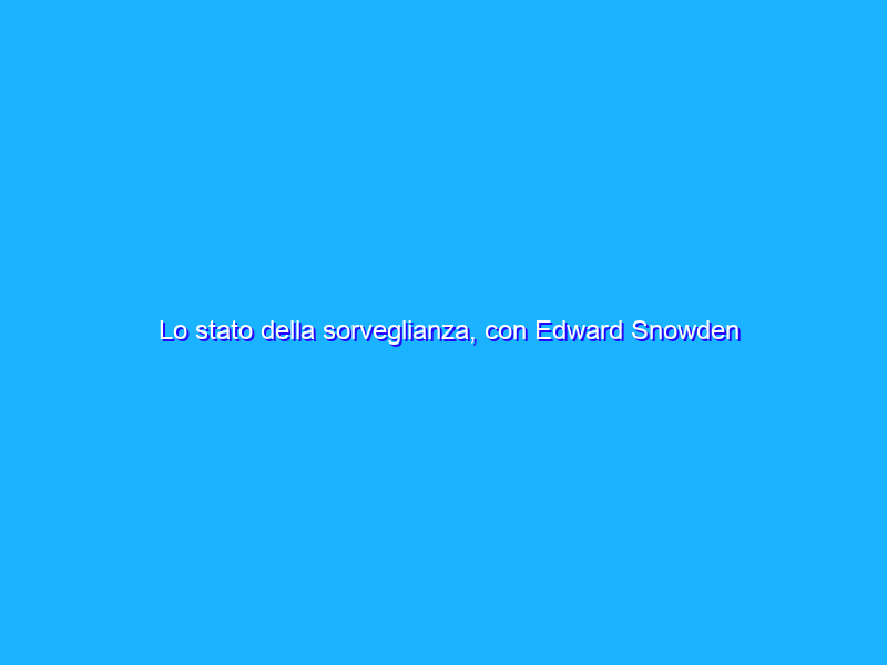 Lo stato della sorveglianza, con Edward Snowden
