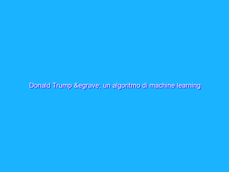 Donald Trump è un algoritmo di machine learning
