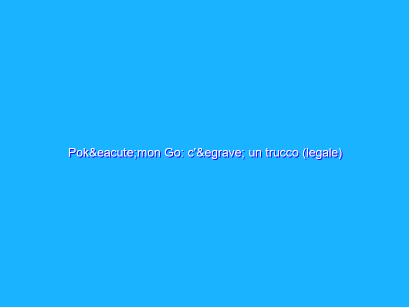 Pok&eacute;mon Go: c'&egrave; un trucco (legale) per salire pi&ugrave; velocemente di livello