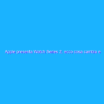 Apple presenta Watch Series 2, ecco cosa cambia e quanto costa