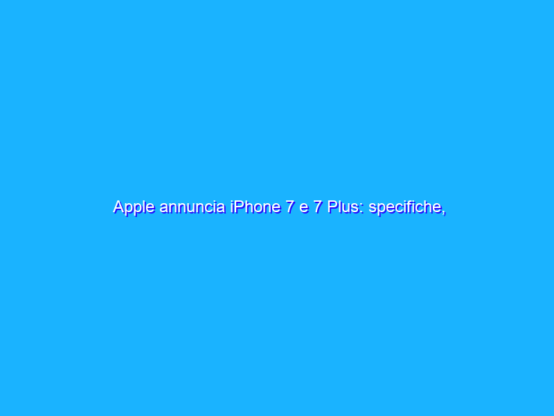 Apple annuncia iPhone 7 e 7 Plus: specifiche, prezzi, disponibilità