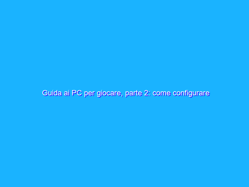 Guida ai PC per giocare, parte 2: come configurare