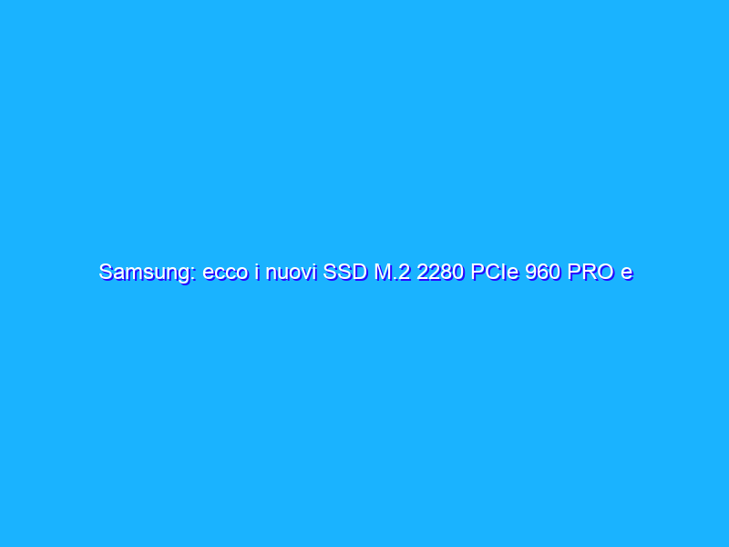 Samsung: ecco i nuovi SSD M.2 2280 PCIe 960 PRO e 960 EVO, prestazioni al top
