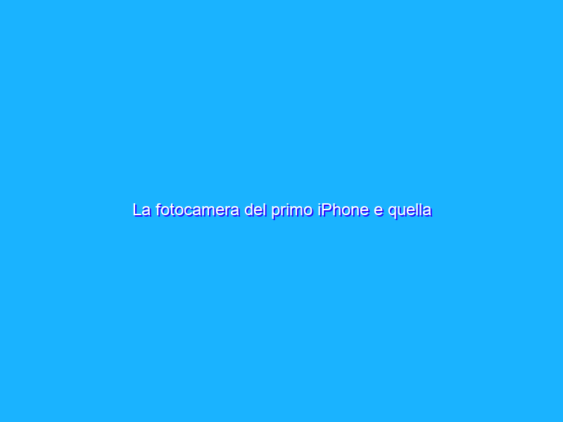 La fotocamera del primo iPhone e quella dell’iPhone 7