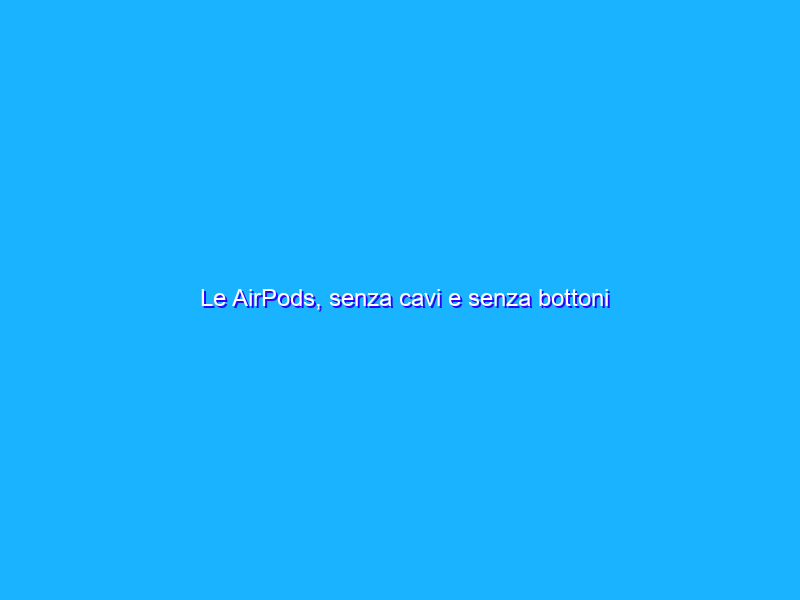 Le AirPods, senza cavi e senza bottoni