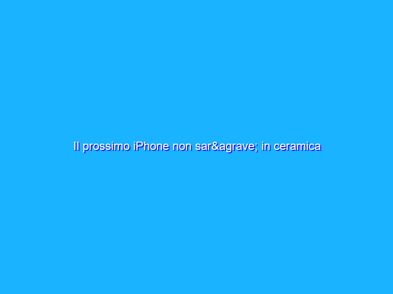 Il prossimo iPhone non sarà in ceramica