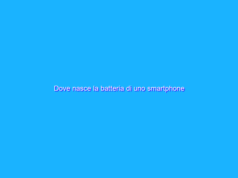 Dove nasce la batteria di uno smartphone