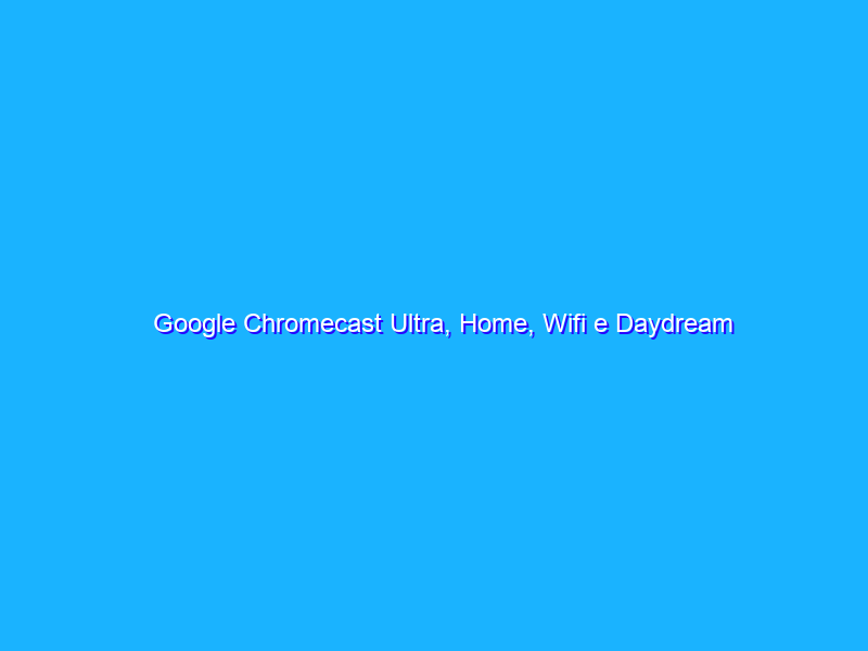 Google Chromecast Ultra, Home, Wifi e Daydream View: tutti gli annunci del 4 ottobre