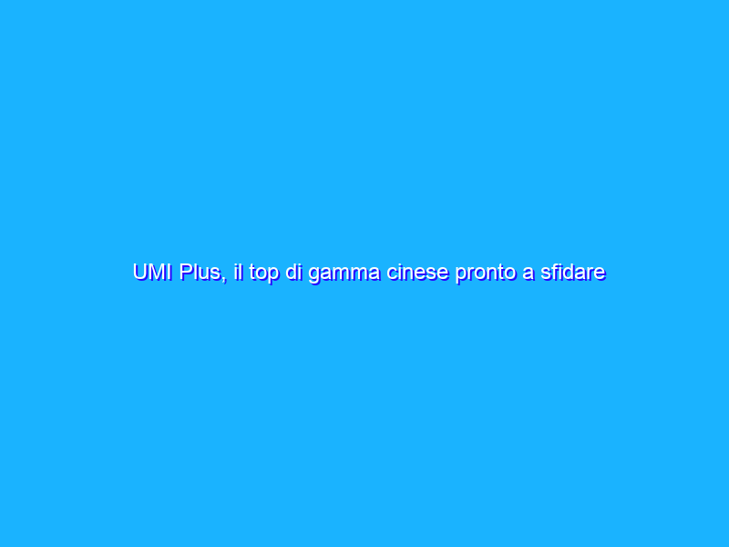 UMI Plus, il top di gamma cinese pronto a sfidare i grandi