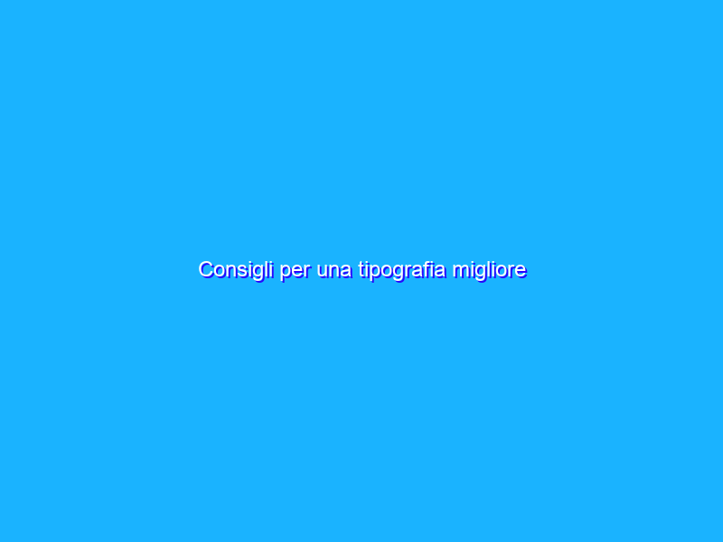 Consigli per una tipografia migliore