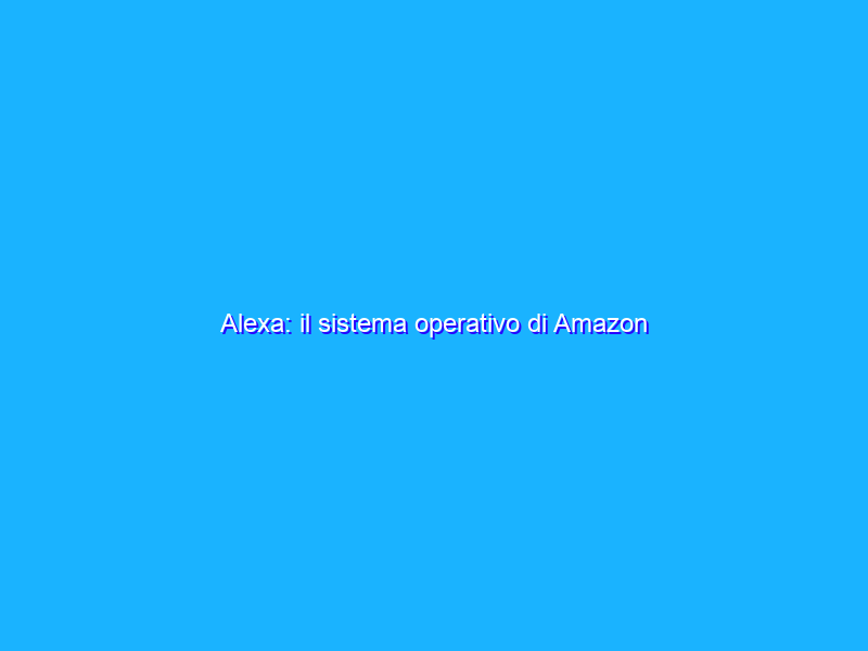 Alexa: il sistema operativo di Amazon