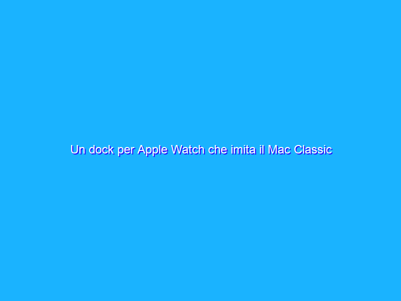 Un dock per Apple Watch che imita il Mac Classic