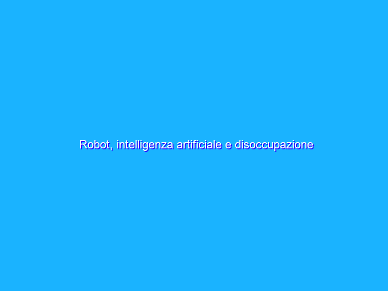 Robot, intelligenza artificiale e disoccupazione