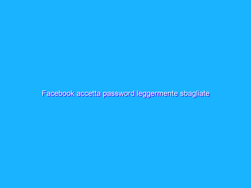 Facebook accetta password leggermente sbagliate
