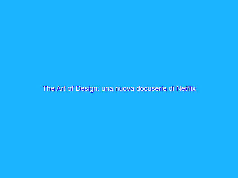 The Art of Design: una nuova docuserie di Netflix sul design