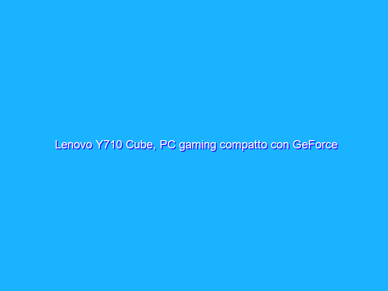 Lenovo Y710 Cube, PC gaming compatto con GeForce GTX 1080