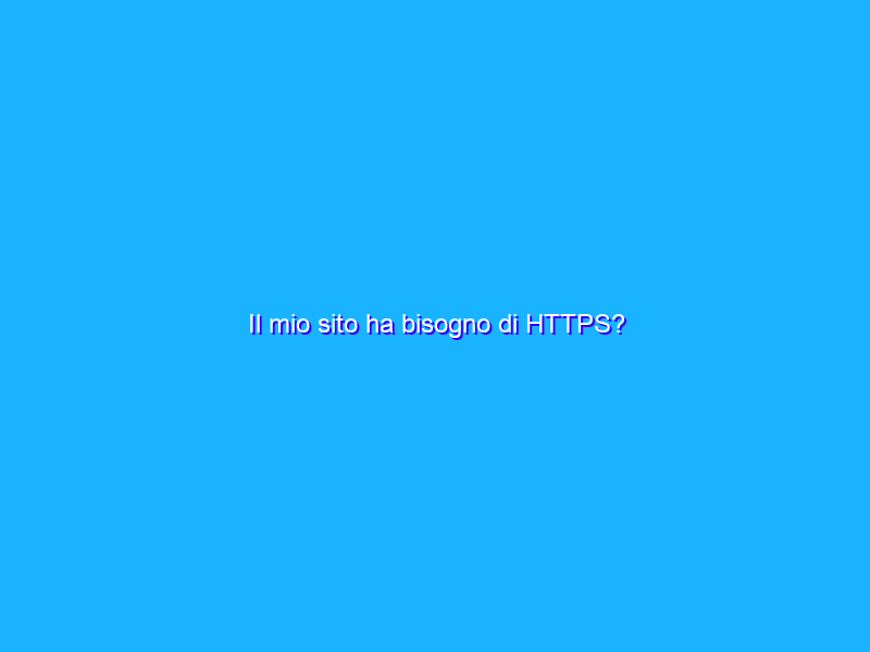 Il mio sito ha bisogno di HTTPS?