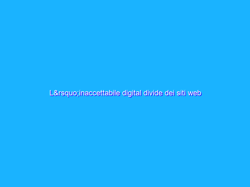 L’inaccettabile digital divide dei siti web