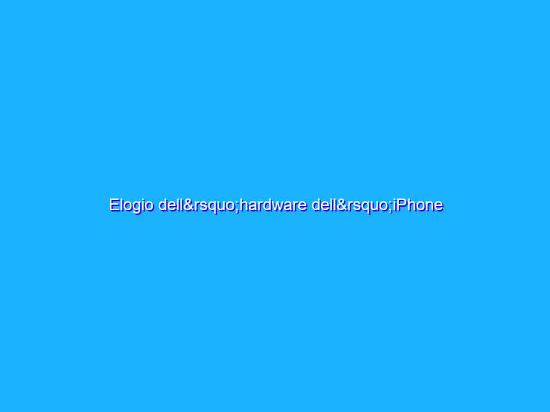 Elogio dell’hardware dell’iPhone