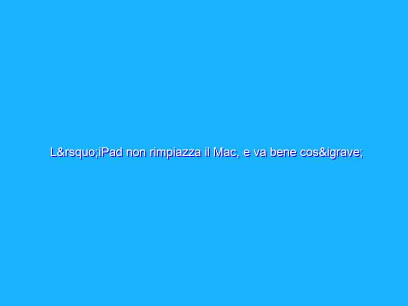L’iPad non rimpiazza il Mac, e va bene così