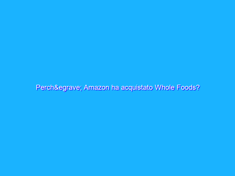 Perchè Amazon ha acquistato Whole Foods?