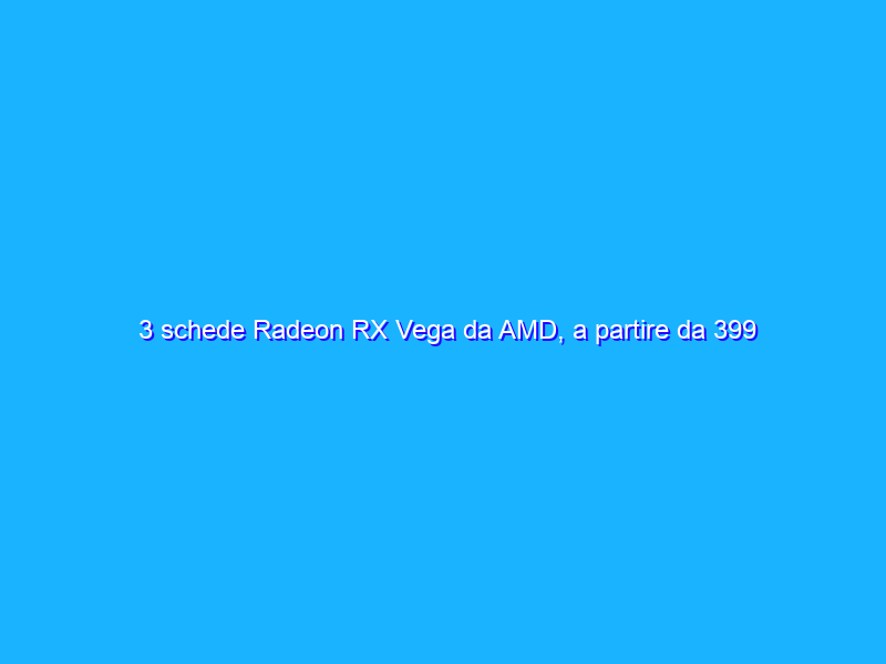3 schede Radeon RX Vega da AMD, a partire da 399 dollari