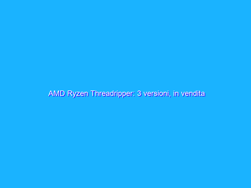 AMD Ryzen Threadripper: 3 versioni, in vendita dal 10 agosto